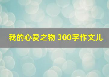 我的心爱之物 300字作文儿